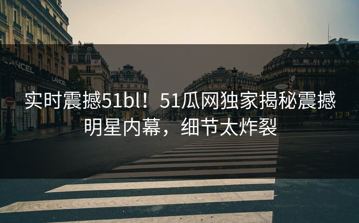 实时震撼51bl！51瓜网独家揭秘震撼明星内幕，细节太炸裂