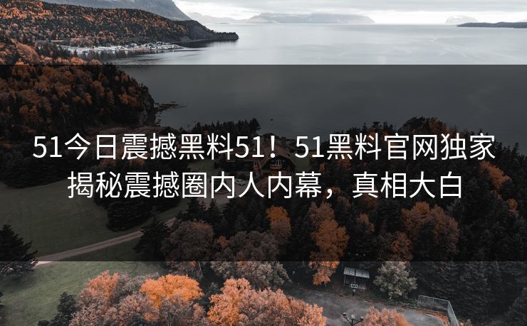51今日震撼黑料51！51黑料官网独家揭秘震撼圈内人内幕，真相大白