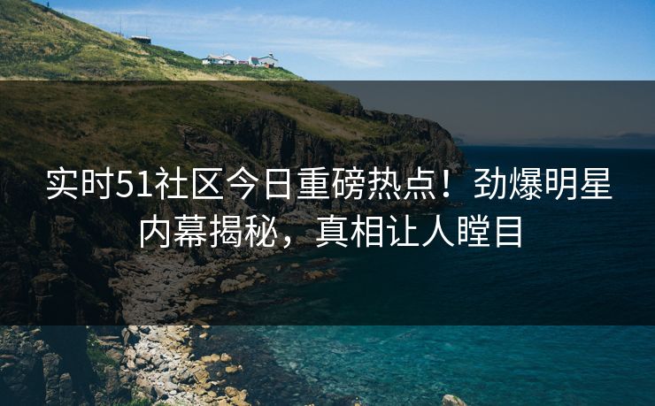 实时51社区今日重磅热点！劲爆明星内幕揭秘，真相让人瞠目