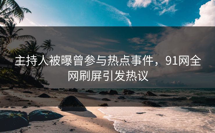 主持人被曝曾参与热点事件，91网全网刷屏引发热议