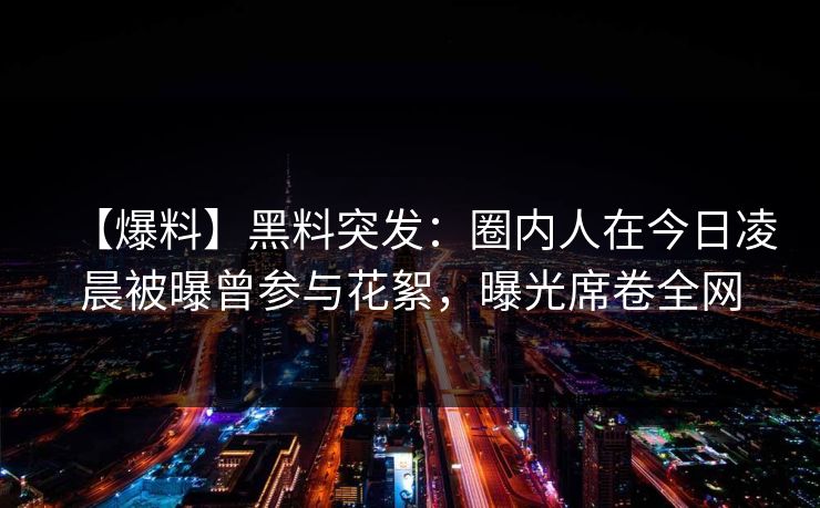 【爆料】黑料突发：圈内人在今日凌晨被曝曾参与花絮，曝光席卷全网