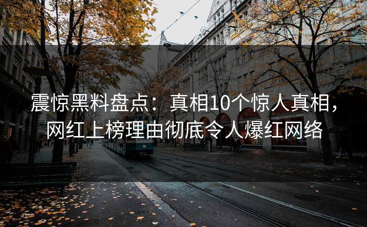 震惊黑料盘点：真相10个惊人真相，网红上榜理由彻底令人爆红网络