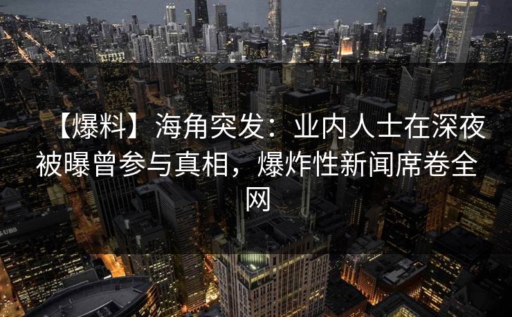 【爆料】海角突发：业内人士在深夜被曝曾参与真相，爆炸性新闻席卷全网