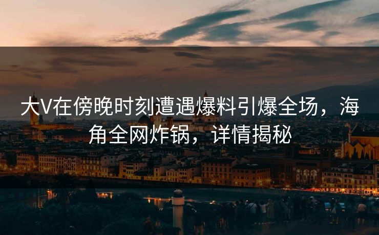 大V在傍晚时刻遭遇爆料引爆全场，海角全网炸锅，详情揭秘