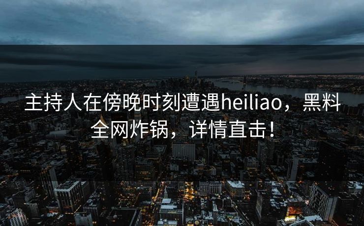 主持人在傍晚时刻遭遇heiliao，黑料全网炸锅，详情直击！
