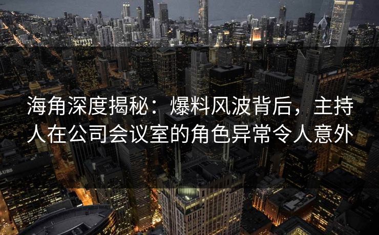 海角深度揭秘：爆料风波背后，主持人在公司会议室的角色异常令人意外