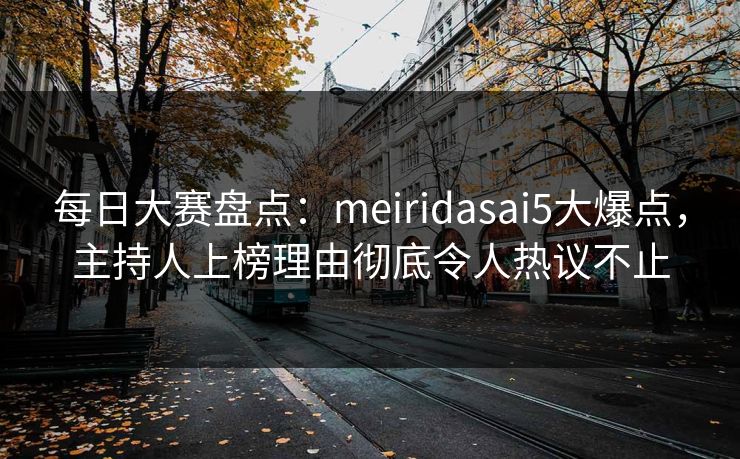 每日大赛盘点：meiridasai5大爆点，主持人上榜理由彻底令人热议不止