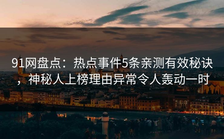 91网盘点：热点事件5条亲测有效秘诀，神秘人上榜理由异常令人轰动一时