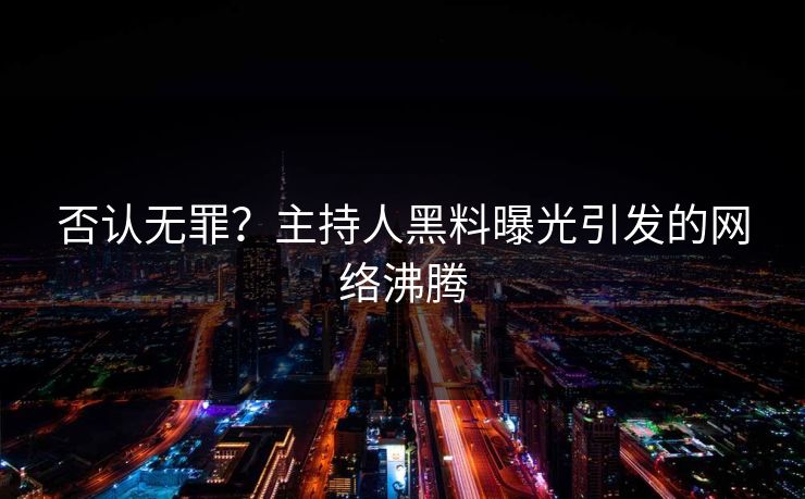 否认无罪？主持人黑料曝光引发的网络沸腾