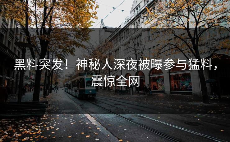 黑料突发！神秘人深夜被曝参与猛料，震惊全网