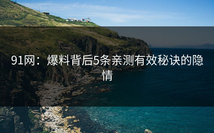 91网：爆料背后5条亲测有效秘诀的隐情