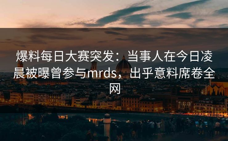 爆料每日大赛突发：当事人在今日凌晨被曝曾参与mrds，出乎意料席卷全网