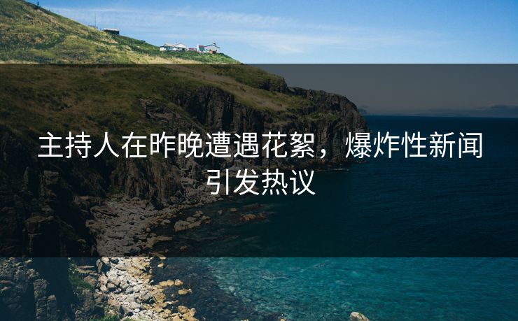 主持人在昨晚遭遇花絮，爆炸性新闻引发热议