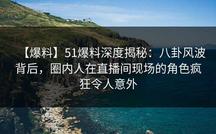 【爆料】51爆料深度揭秘：八卦风波背后，圈内人在直播间现场的角色疯狂令人意外