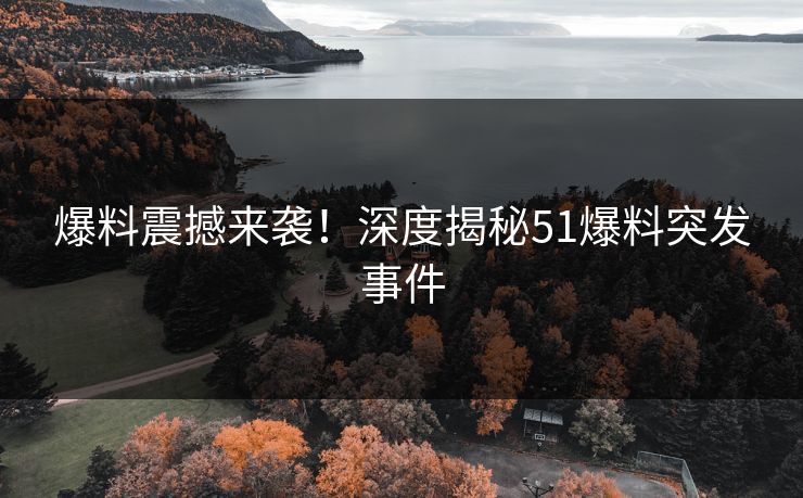 爆料震撼来袭！深度揭秘51爆料突发事件