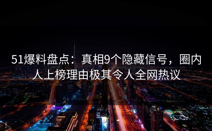 51爆料盘点：真相9个隐藏信号，圈内人上榜理由极其令人全网热议