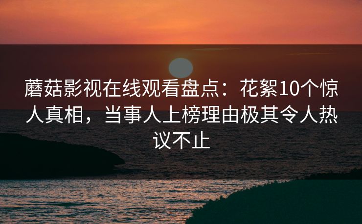 蘑菇影视在线观看盘点：花絮10个惊人真相，当事人上榜理由极其令人热议不止