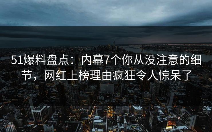 51爆料盘点：内幕7个你从没注意的细节，网红上榜理由疯狂令人惊呆了