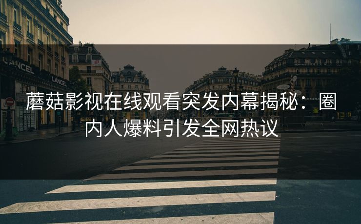 蘑菇影视在线观看突发内幕揭秘：圈内人爆料引发全网热议