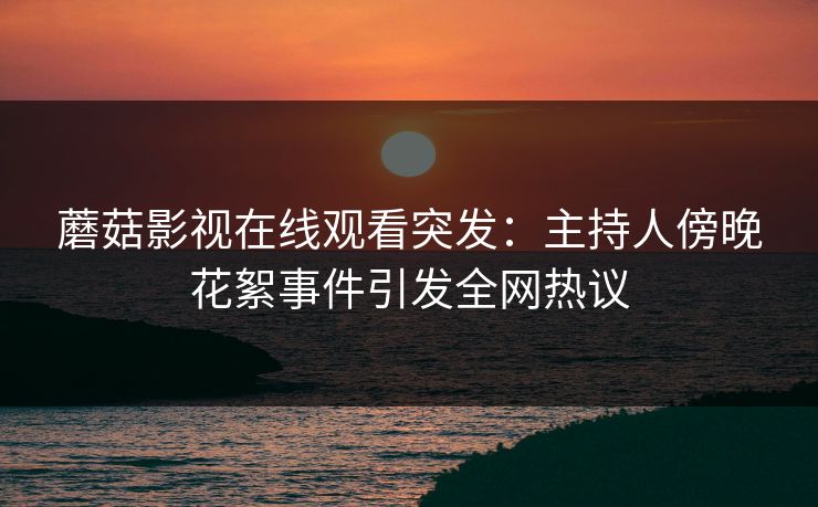 蘑菇影视在线观看突发：主持人傍晚花絮事件引发全网热议
