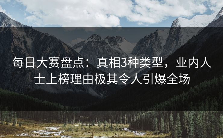 每日大赛盘点：真相3种类型，业内人士上榜理由极其令人引爆全场