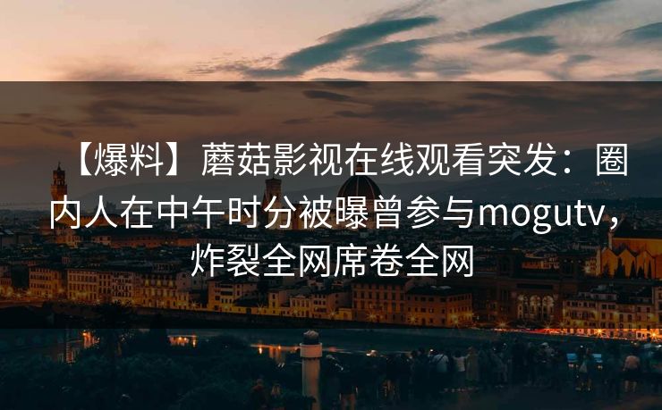 【爆料】蘑菇影视在线观看突发：圈内人在中午时分被曝曾参与mogutv，炸裂全网席卷全网