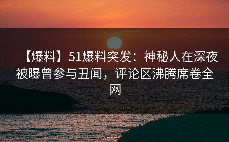【爆料】51爆料突发：神秘人在深夜被曝曾参与丑闻，评论区沸腾席卷全网