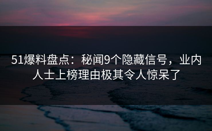 51爆料盘点：秘闻9个隐藏信号，业内人士上榜理由极其令人惊呆了
