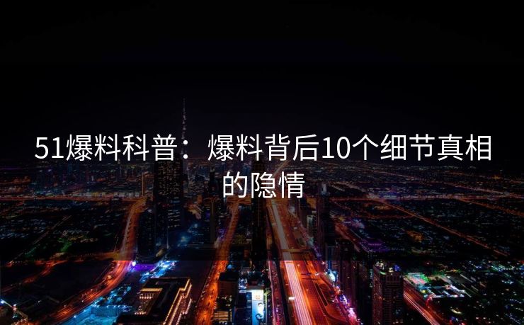 51爆料科普：爆料背后10个细节真相的隐情