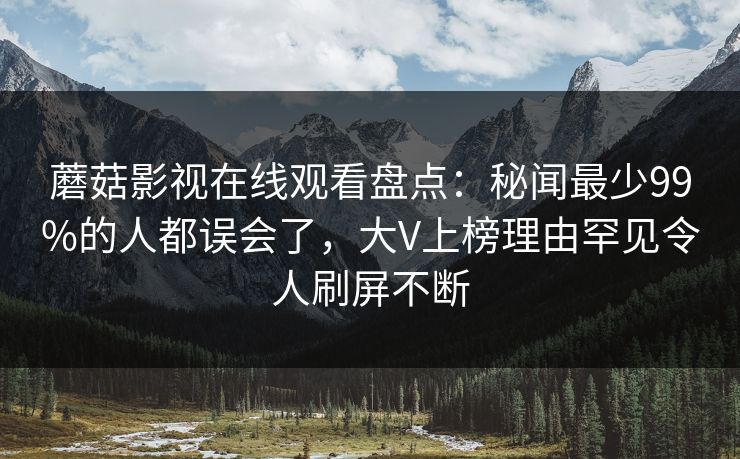 蘑菇影视在线观看盘点：秘闻最少99%的人都误会了，大V上榜理由罕见令人刷屏不断