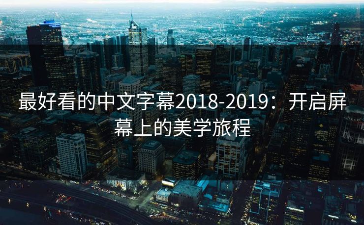 最好看的中文字幕2018-2019：开启屏幕上的美学旅程