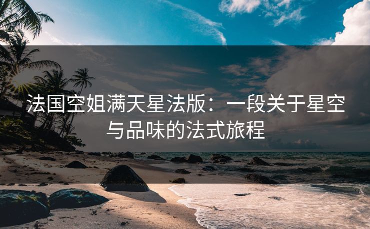 法国空姐满天星法版：一段关于星空与品味的法式旅程