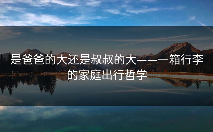 是爸爸的大还是叔叔的大——一箱行李的家庭出行哲学