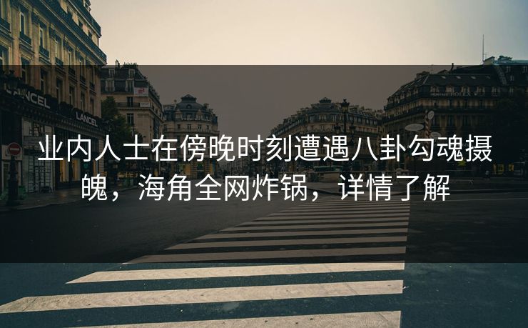 业内人士在傍晚时刻遭遇八卦勾魂摄魄，海角全网炸锅，详情了解