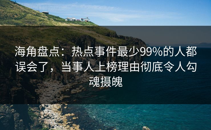 海角盘点：热点事件最少99%的人都误会了，当事人上榜理由彻底令人勾魂摄魄