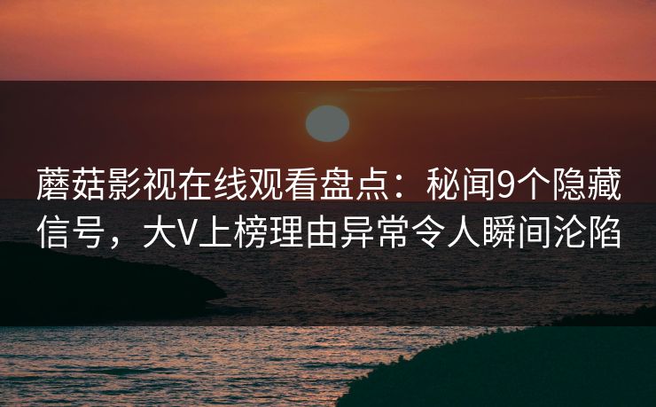 蘑菇影视在线观看盘点：秘闻9个隐藏信号，大V上榜理由异常令人瞬间沦陷
