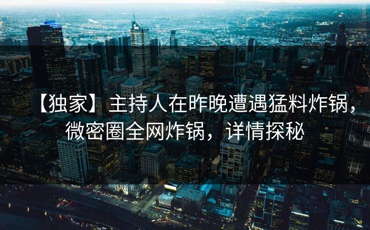 【独家】主持人在昨晚遭遇猛料炸锅，微密圈全网炸锅，详情探秘