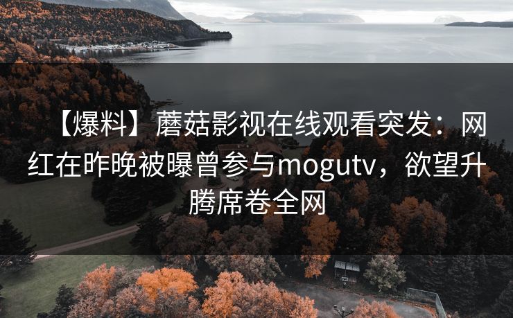【爆料】蘑菇影视在线观看突发：网红在昨晚被曝曾参与mogutv，欲望升腾席卷全网