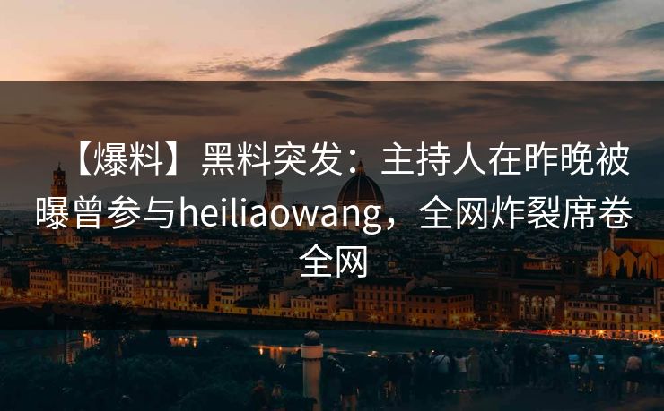 【爆料】黑料突发：主持人在昨晚被曝曾参与heiliaowang，全网炸裂席卷全网