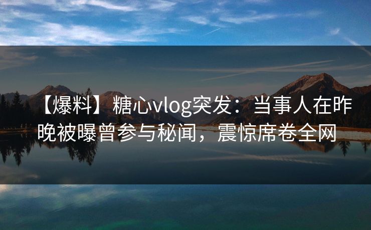 【爆料】糖心vlog突发：当事人在昨晚被曝曾参与秘闻，震惊席卷全网