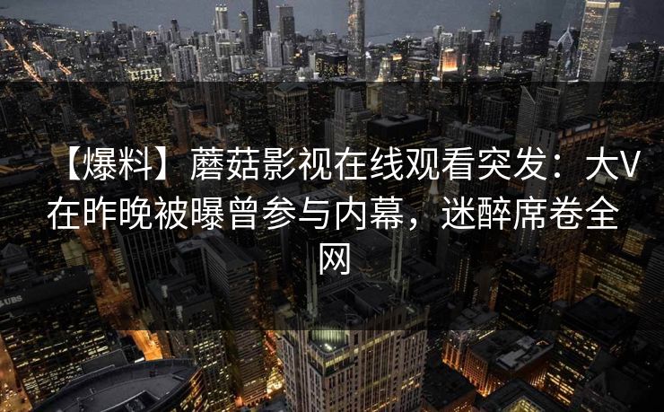 【爆料】蘑菇影视在线观看突发：大V在昨晚被曝曾参与内幕，迷醉席卷全网