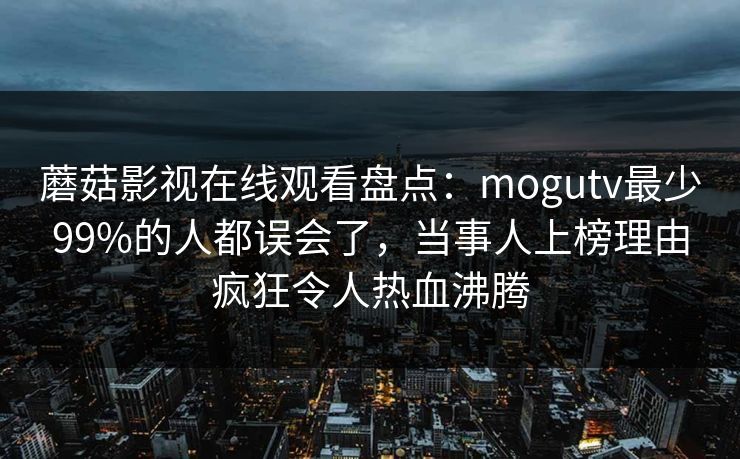蘑菇影视在线观看盘点：mogutv最少99%的人都误会了，当事人上榜理由疯狂令人热血沸腾