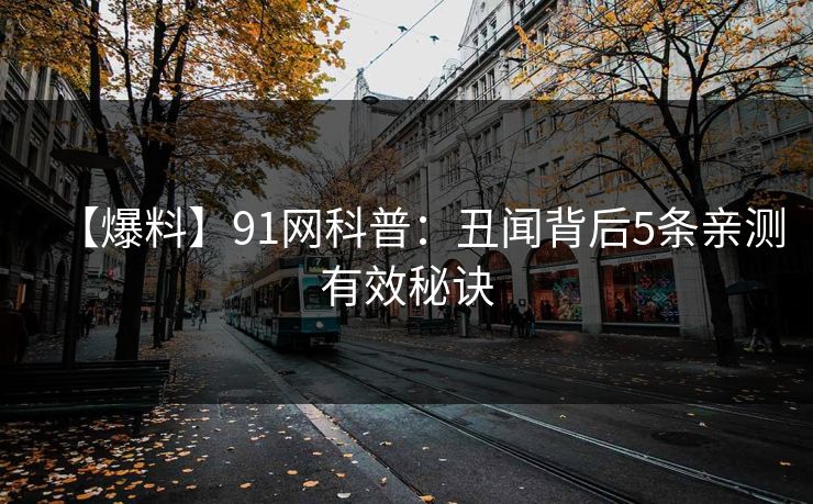 【爆料】91网科普：丑闻背后5条亲测有效秘诀