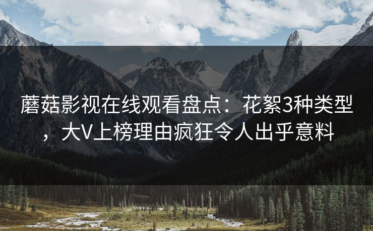 蘑菇影视在线观看盘点：花絮3种类型，大V上榜理由疯狂令人出乎意料