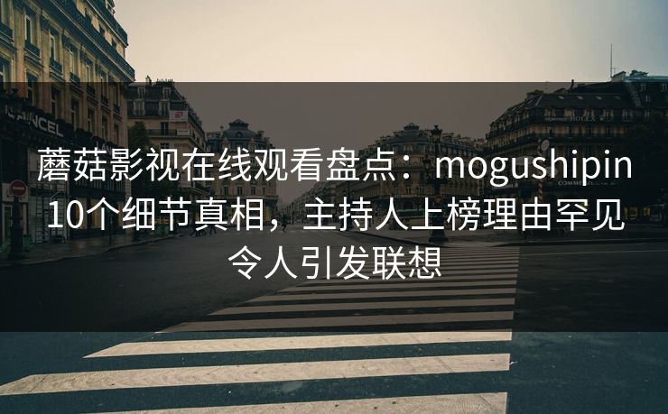 蘑菇影视在线观看盘点：mogushipin10个细节真相，主持人上榜理由罕见令人引发联想