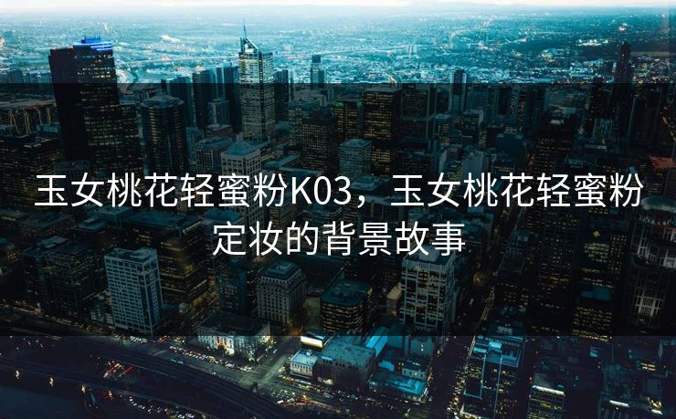 玉女桃花轻蜜粉K03，玉女桃花轻蜜粉定妆的背景故事