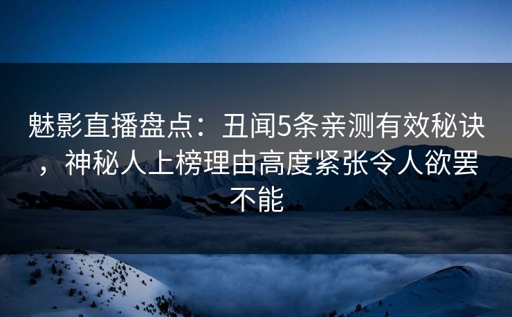 魅影直播盘点:丑闻5条亲测有效秘诀,神秘人上榜理由高度紧张令人欲罢不能 魅影直播盘点:丑闻5条亲测有效秘诀,神秘人上榜理由高度紧张令人欲罢不能