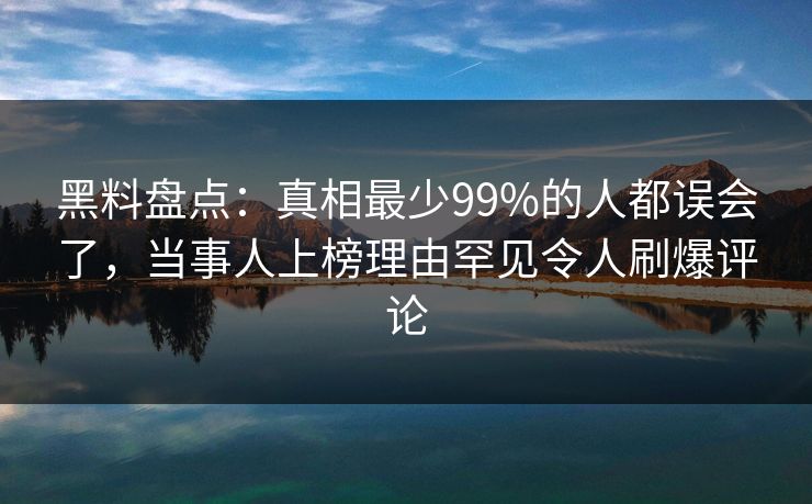 黑料盘点：真相最少99%的人都误会了，当事人上榜理由罕见令人刷爆评论