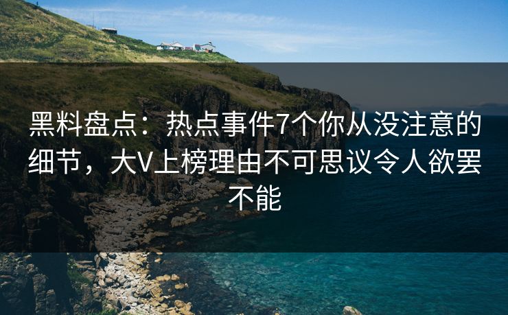 黑料盘点：热点事件7个你从没注意的细节，大V上榜理由不可思议令人欲罢不能
