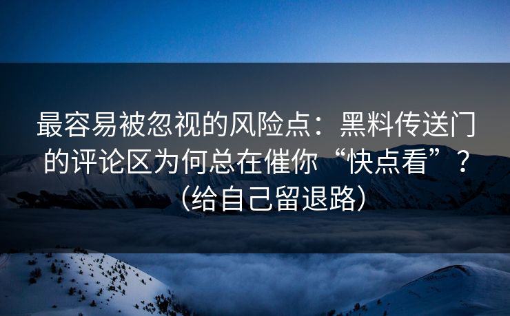 最容易被忽视的风险点：黑料传送门的评论区为何总在催你“快点看”？（给自己留退路）